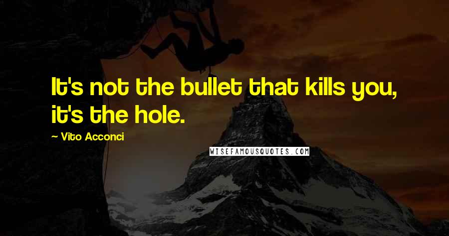 Vito Acconci Quotes: It's not the bullet that kills you, it's the hole.