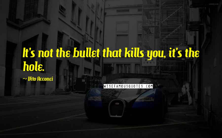 Vito Acconci Quotes: It's not the bullet that kills you, it's the hole.