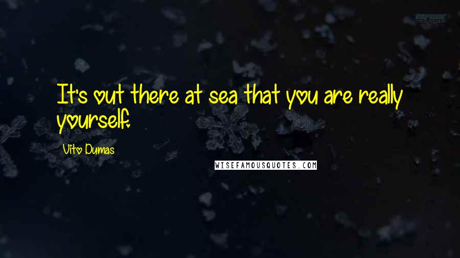 Vito Dumas Quotes: It's out there at sea that you are really yourself.