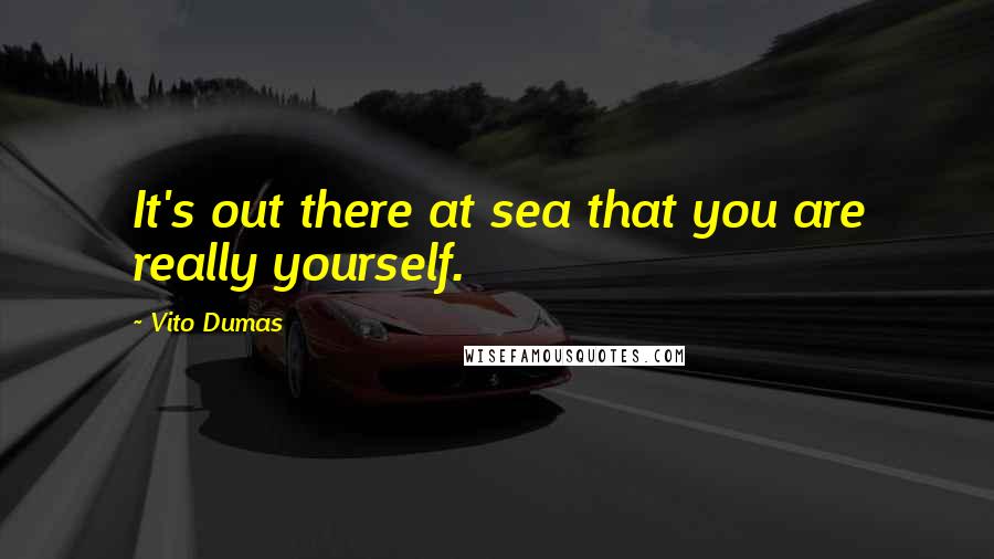 Vito Dumas Quotes: It's out there at sea that you are really yourself.