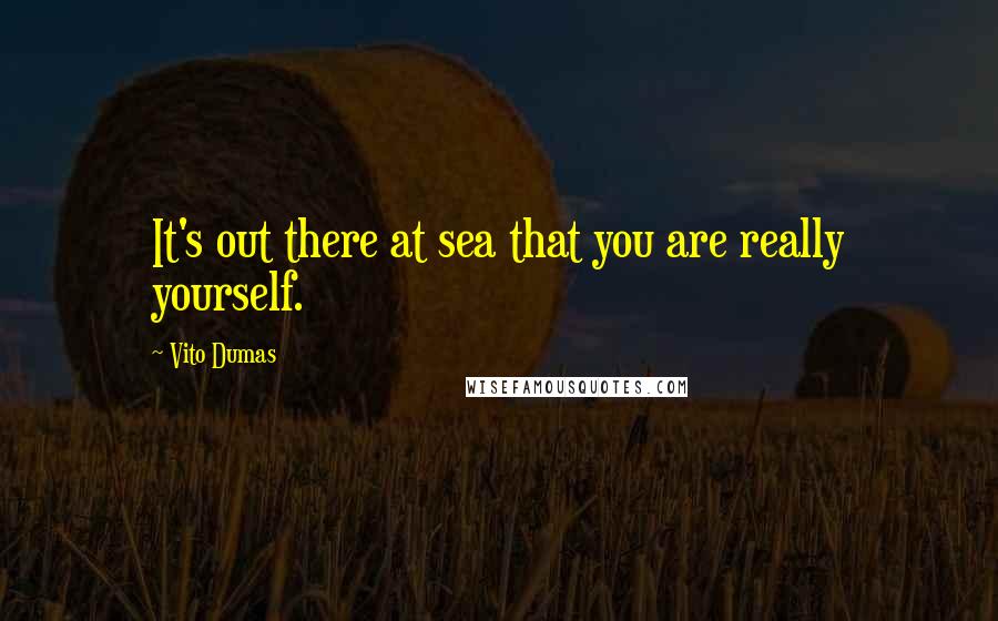 Vito Dumas Quotes: It's out there at sea that you are really yourself.