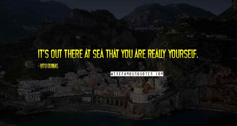 Vito Dumas Quotes: It's out there at sea that you are really yourself.