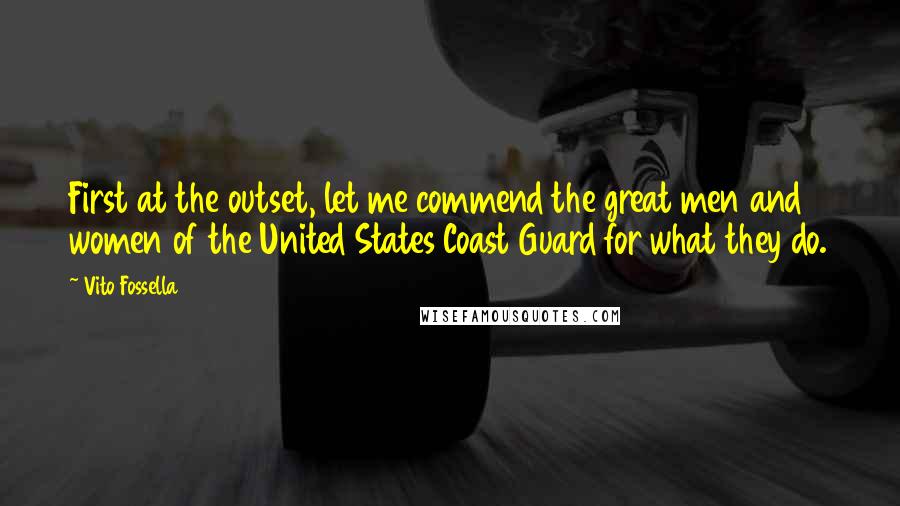 Vito Fossella Quotes: First at the outset, let me commend the great men and women of the United States Coast Guard for what they do.