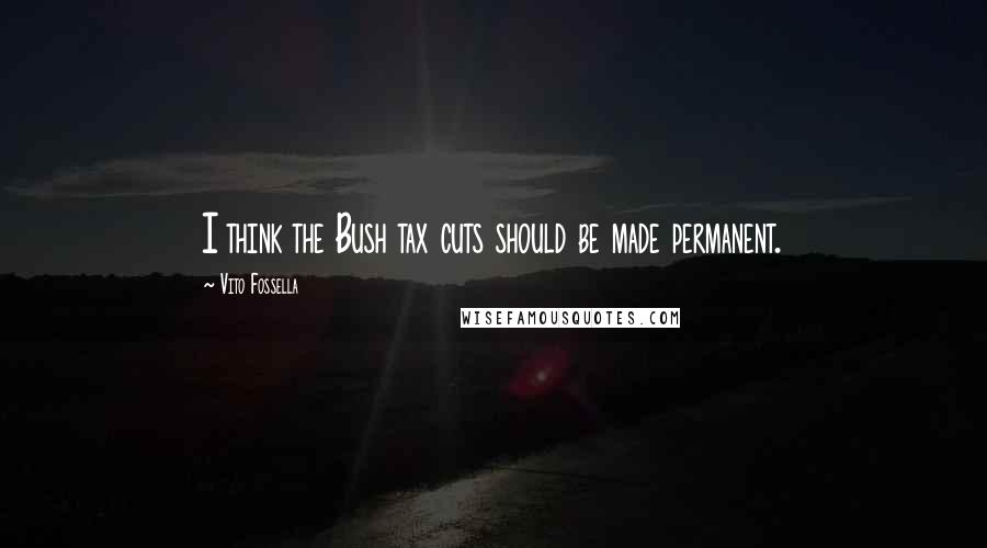 Vito Fossella Quotes: I think the Bush tax cuts should be made permanent.