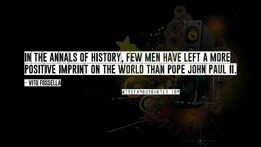 Vito Fossella Quotes: In the annals of history, few men have left a more positive imprint on the world than Pope John Paul II.