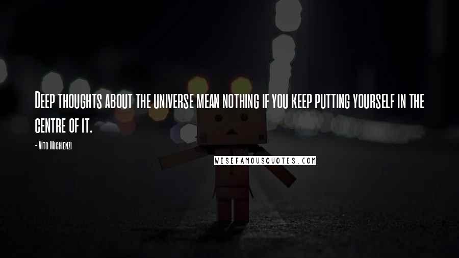 Vito Michienzi Quotes: Deep thoughts about the universe mean nothing if you keep putting yourself in the centre of it.
