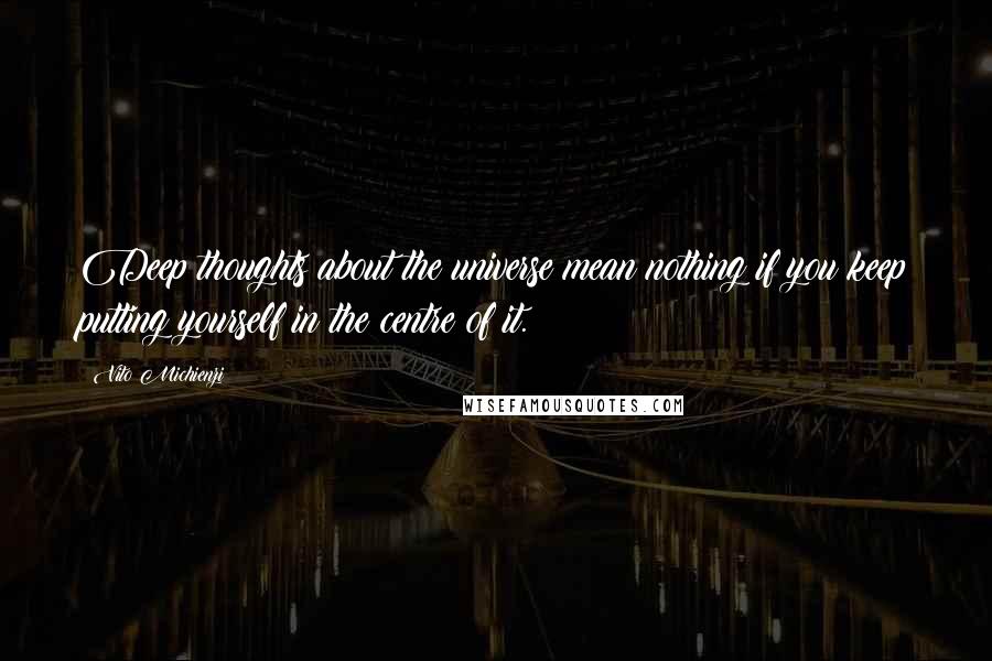 Vito Michienzi Quotes: Deep thoughts about the universe mean nothing if you keep putting yourself in the centre of it.