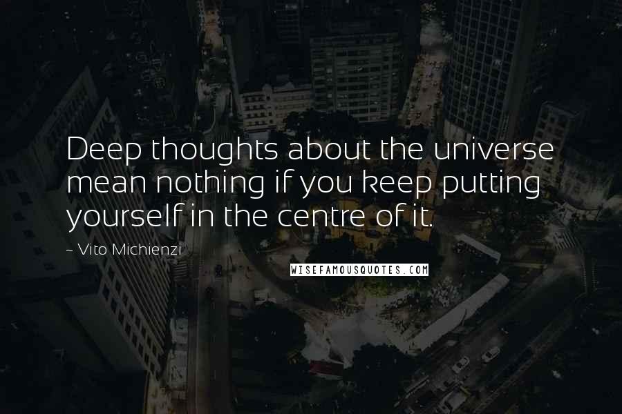 Vito Michienzi Quotes: Deep thoughts about the universe mean nothing if you keep putting yourself in the centre of it.