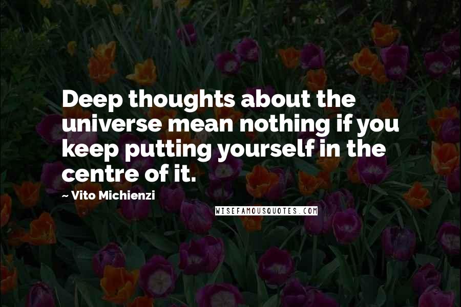 Vito Michienzi Quotes: Deep thoughts about the universe mean nothing if you keep putting yourself in the centre of it.