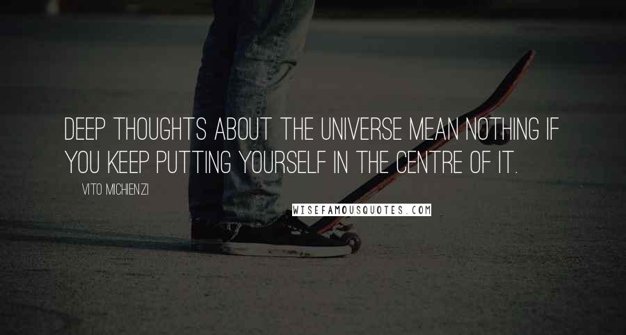 Vito Michienzi Quotes: Deep thoughts about the universe mean nothing if you keep putting yourself in the centre of it.