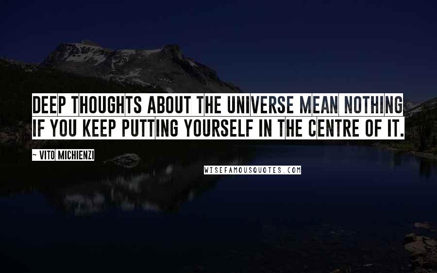 Vito Michienzi Quotes: Deep thoughts about the universe mean nothing if you keep putting yourself in the centre of it.