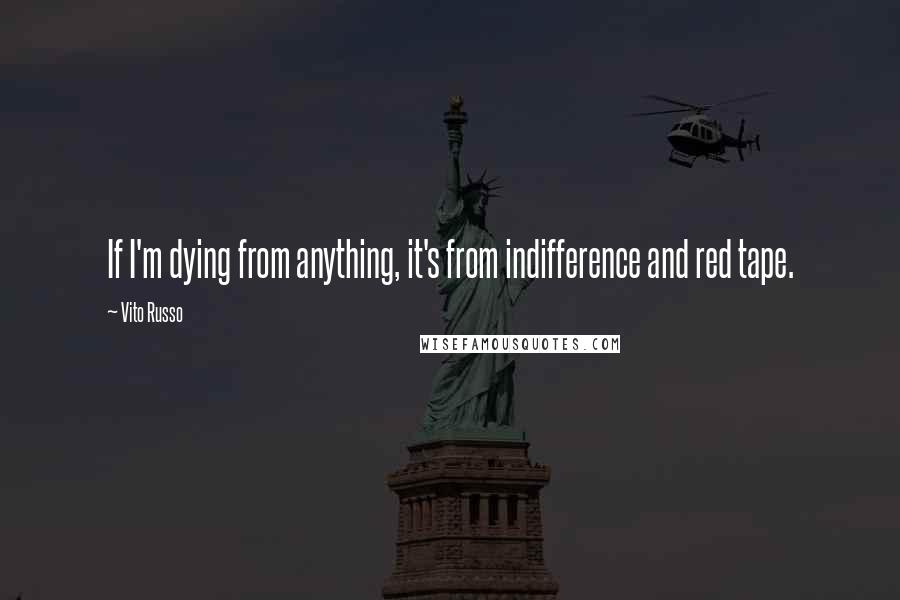 Vito Russo Quotes: If I'm dying from anything, it's from indifference and red tape.