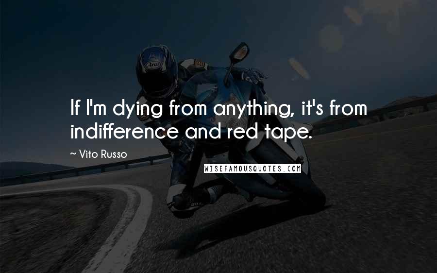 Vito Russo Quotes: If I'm dying from anything, it's from indifference and red tape.