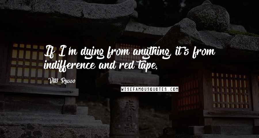 Vito Russo Quotes: If I'm dying from anything, it's from indifference and red tape.