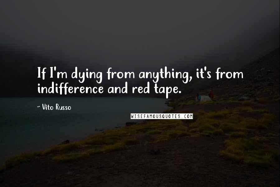 Vito Russo Quotes: If I'm dying from anything, it's from indifference and red tape.