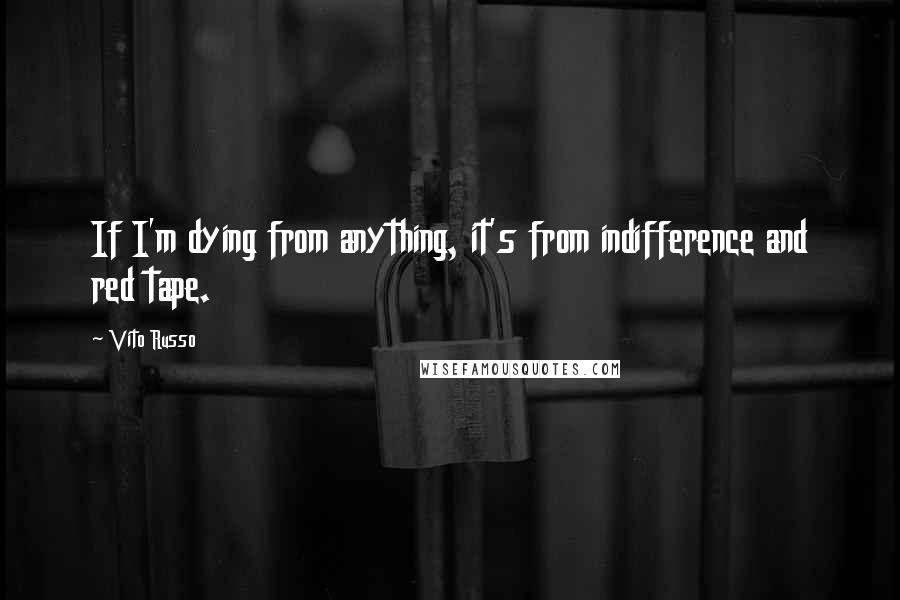 Vito Russo Quotes: If I'm dying from anything, it's from indifference and red tape.