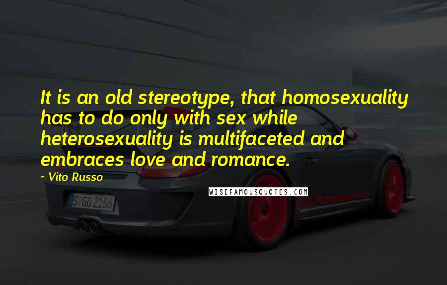 Vito Russo Quotes: It is an old stereotype, that homosexuality has to do only with sex while heterosexuality is multifaceted and embraces love and romance.