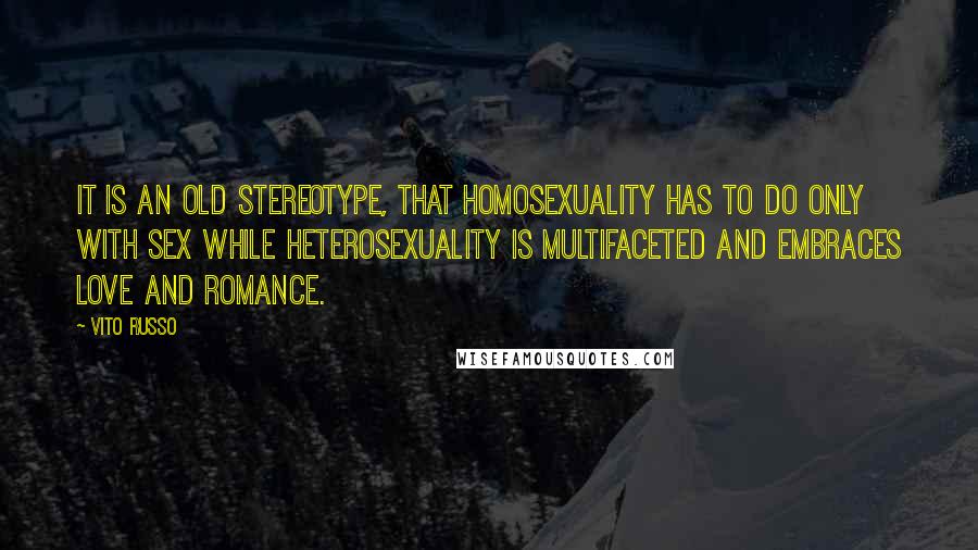 Vito Russo Quotes: It is an old stereotype, that homosexuality has to do only with sex while heterosexuality is multifaceted and embraces love and romance.