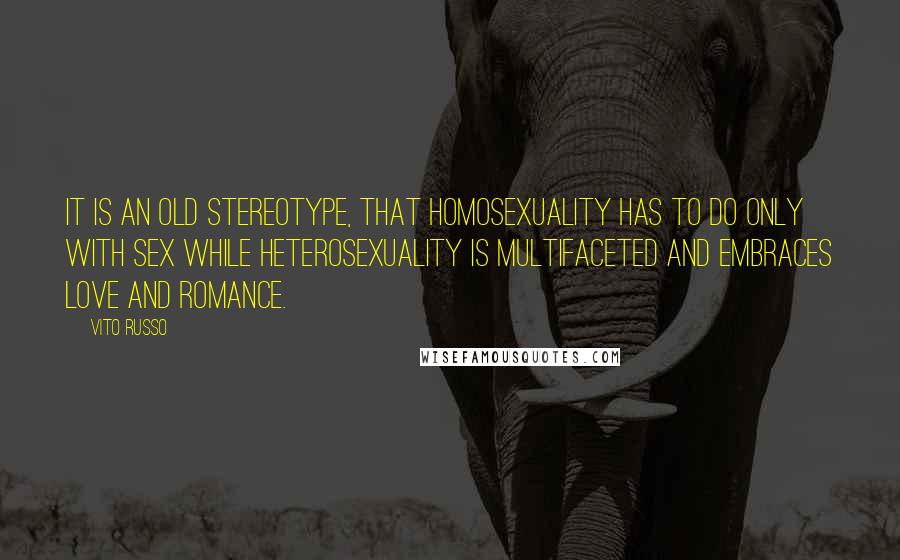 Vito Russo Quotes: It is an old stereotype, that homosexuality has to do only with sex while heterosexuality is multifaceted and embraces love and romance.