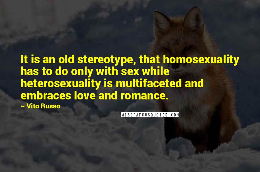 Vito Russo Quotes: It is an old stereotype, that homosexuality has to do only with sex while heterosexuality is multifaceted and embraces love and romance.