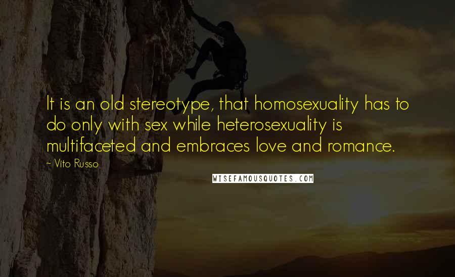 Vito Russo Quotes: It is an old stereotype, that homosexuality has to do only with sex while heterosexuality is multifaceted and embraces love and romance.