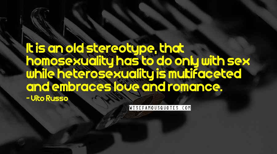 Vito Russo Quotes: It is an old stereotype, that homosexuality has to do only with sex while heterosexuality is multifaceted and embraces love and romance.