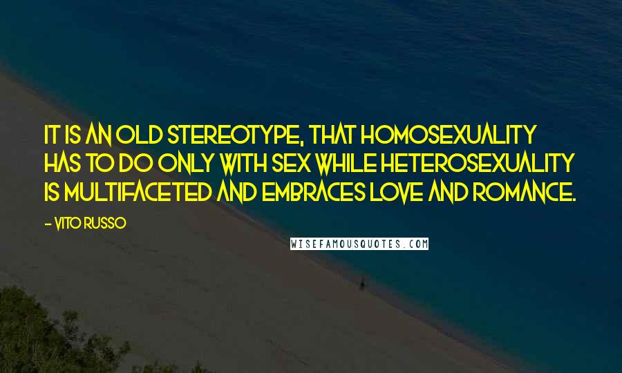 Vito Russo Quotes: It is an old stereotype, that homosexuality has to do only with sex while heterosexuality is multifaceted and embraces love and romance.