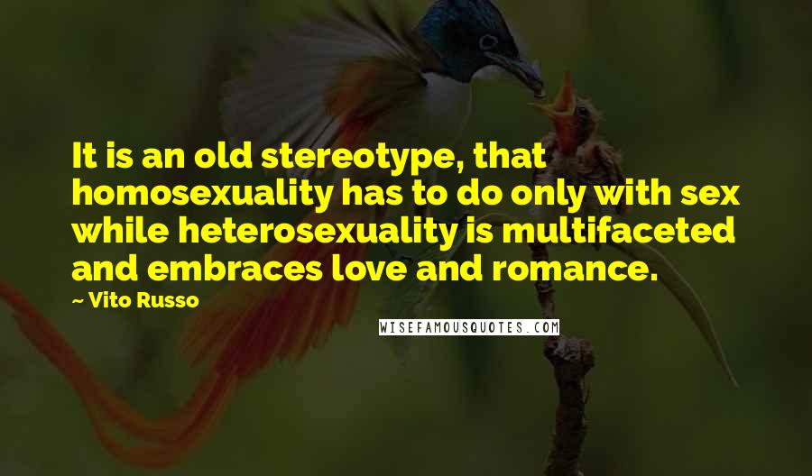 Vito Russo Quotes: It is an old stereotype, that homosexuality has to do only with sex while heterosexuality is multifaceted and embraces love and romance.