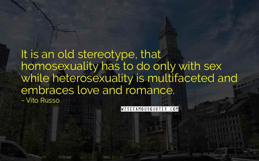 Vito Russo Quotes: It is an old stereotype, that homosexuality has to do only with sex while heterosexuality is multifaceted and embraces love and romance.