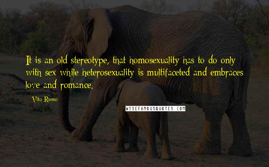 Vito Russo Quotes: It is an old stereotype, that homosexuality has to do only with sex while heterosexuality is multifaceted and embraces love and romance.