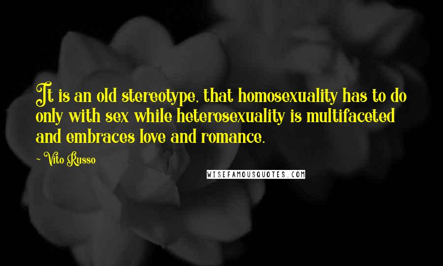 Vito Russo Quotes: It is an old stereotype, that homosexuality has to do only with sex while heterosexuality is multifaceted and embraces love and romance.