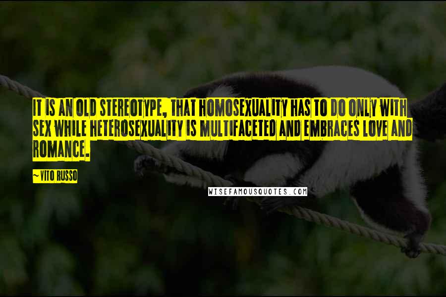 Vito Russo Quotes: It is an old stereotype, that homosexuality has to do only with sex while heterosexuality is multifaceted and embraces love and romance.