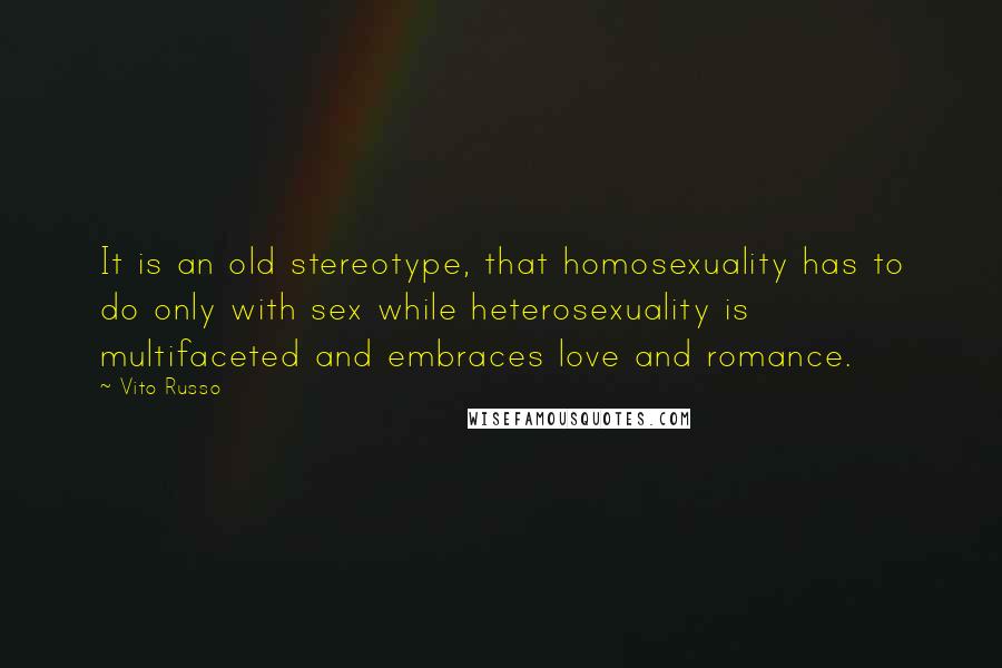 Vito Russo Quotes: It is an old stereotype, that homosexuality has to do only with sex while heterosexuality is multifaceted and embraces love and romance.