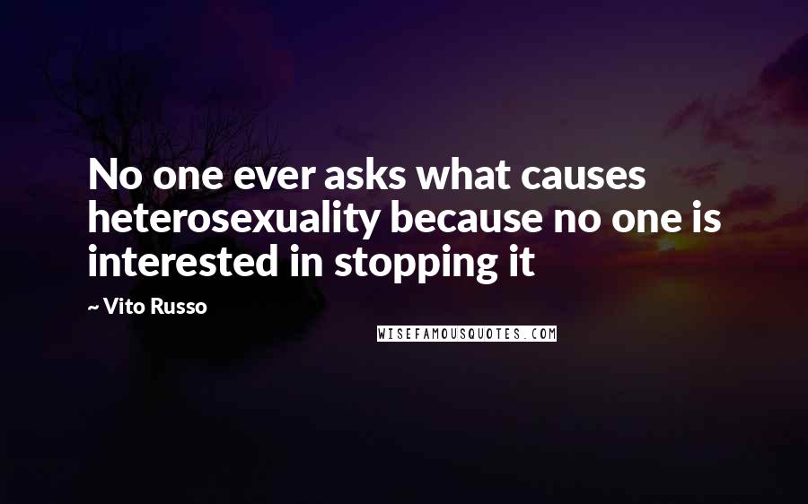 Vito Russo Quotes: No one ever asks what causes heterosexuality because no one is interested in stopping it