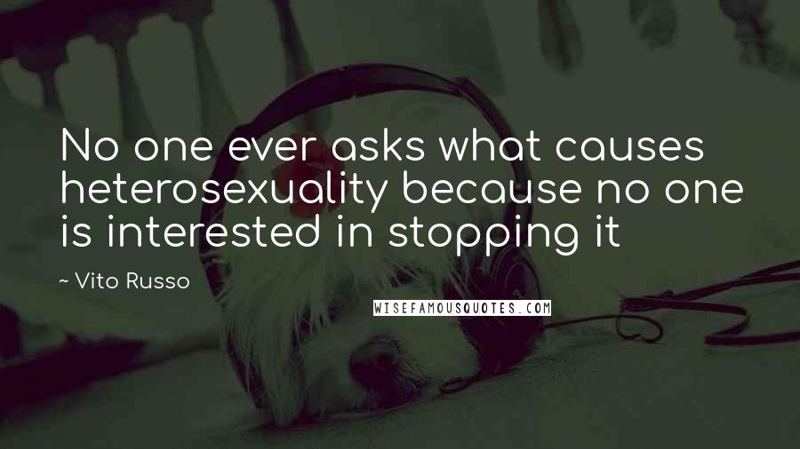 Vito Russo Quotes: No one ever asks what causes heterosexuality because no one is interested in stopping it