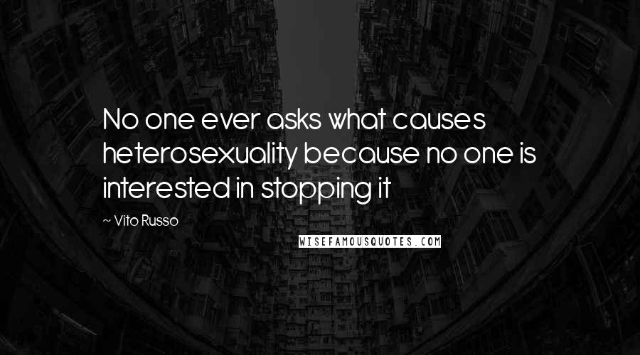 Vito Russo Quotes: No one ever asks what causes heterosexuality because no one is interested in stopping it