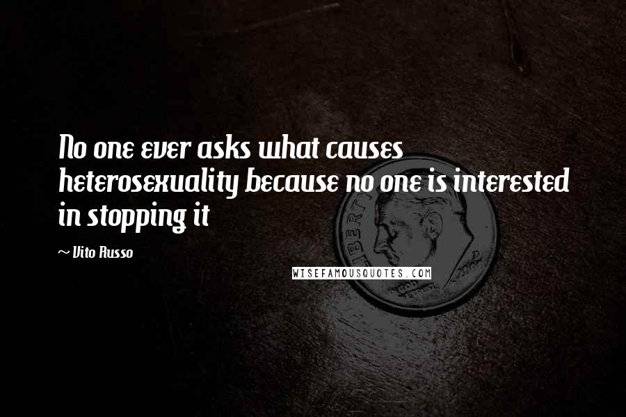 Vito Russo Quotes: No one ever asks what causes heterosexuality because no one is interested in stopping it