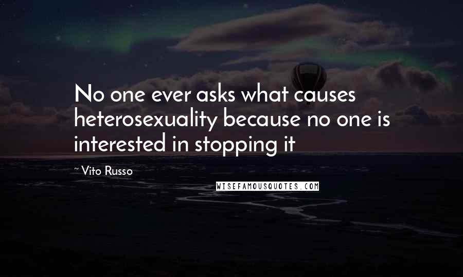 Vito Russo Quotes: No one ever asks what causes heterosexuality because no one is interested in stopping it