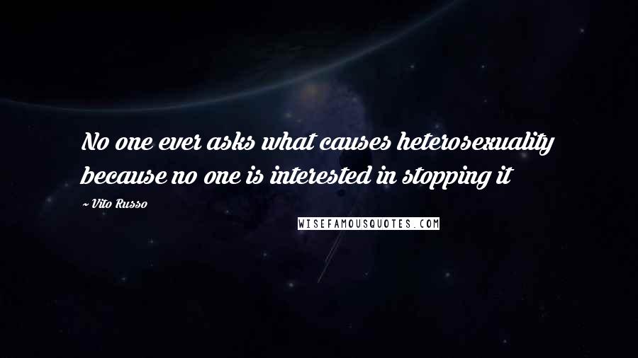 Vito Russo Quotes: No one ever asks what causes heterosexuality because no one is interested in stopping it