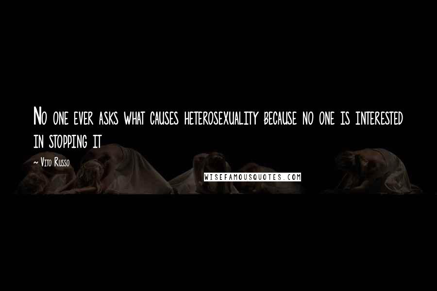 Vito Russo Quotes: No one ever asks what causes heterosexuality because no one is interested in stopping it