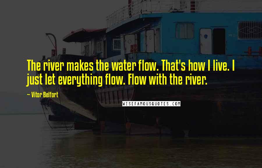 Vitor Belfort Quotes: The river makes the water flow. That's how I live. I just let everything flow. Flow with the river.