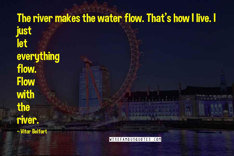 Vitor Belfort Quotes: The river makes the water flow. That's how I live. I just let everything flow. Flow with the river.