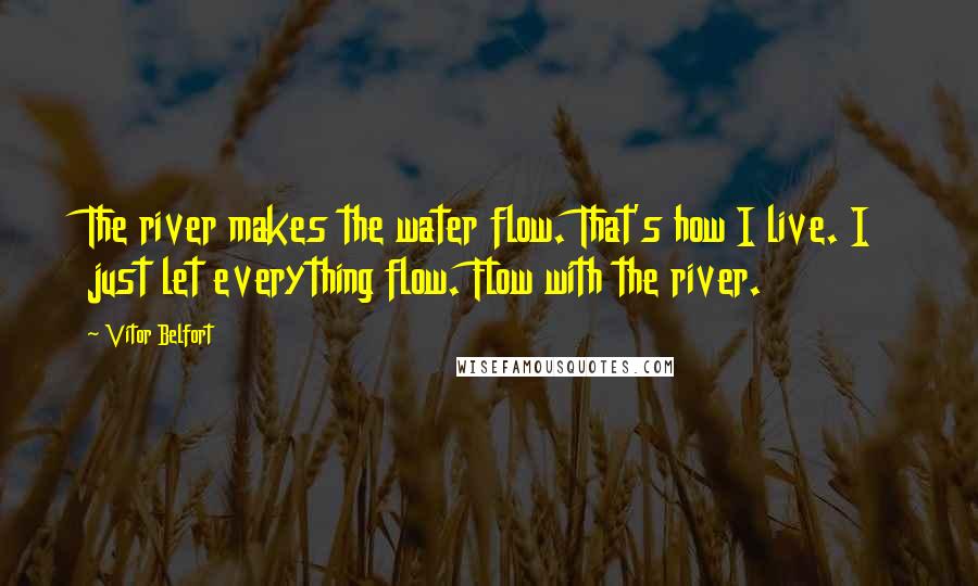 Vitor Belfort Quotes: The river makes the water flow. That's how I live. I just let everything flow. Flow with the river.