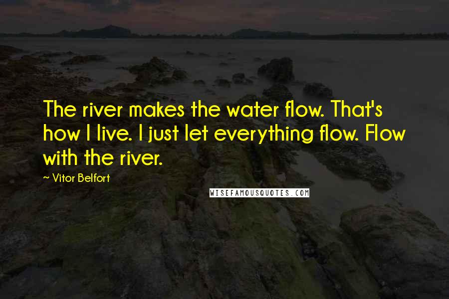 Vitor Belfort Quotes: The river makes the water flow. That's how I live. I just let everything flow. Flow with the river.