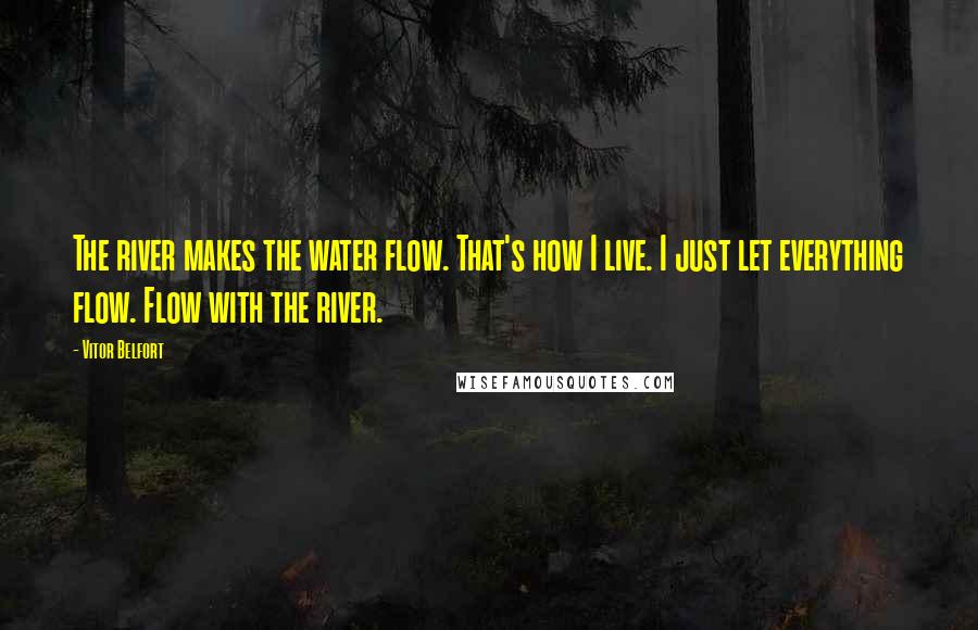 Vitor Belfort Quotes: The river makes the water flow. That's how I live. I just let everything flow. Flow with the river.