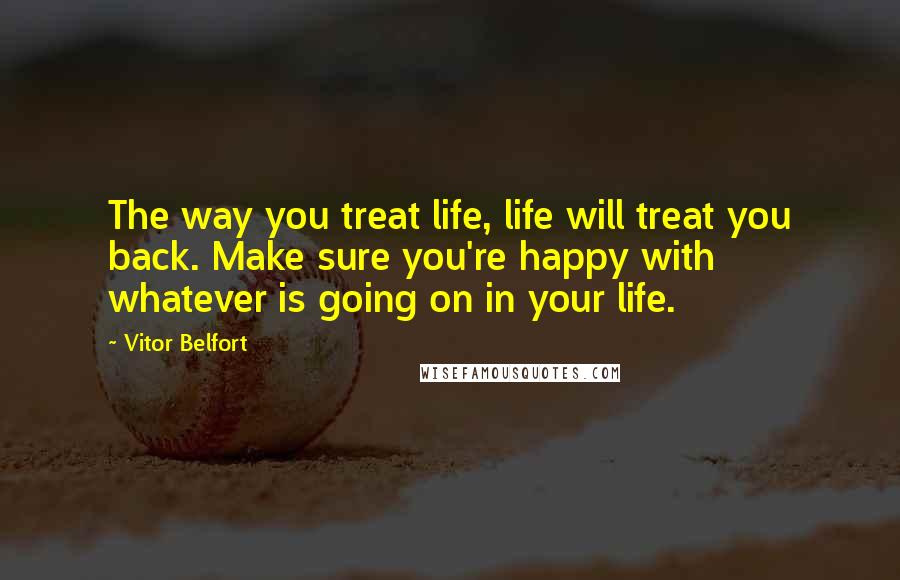 Vitor Belfort Quotes: The way you treat life, life will treat you back. Make sure you're happy with whatever is going on in your life.