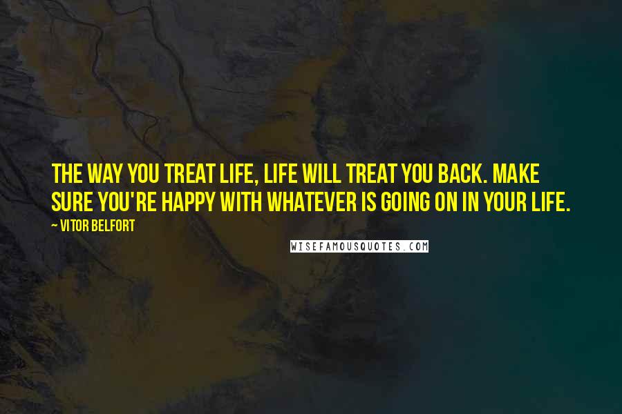 Vitor Belfort Quotes: The way you treat life, life will treat you back. Make sure you're happy with whatever is going on in your life.