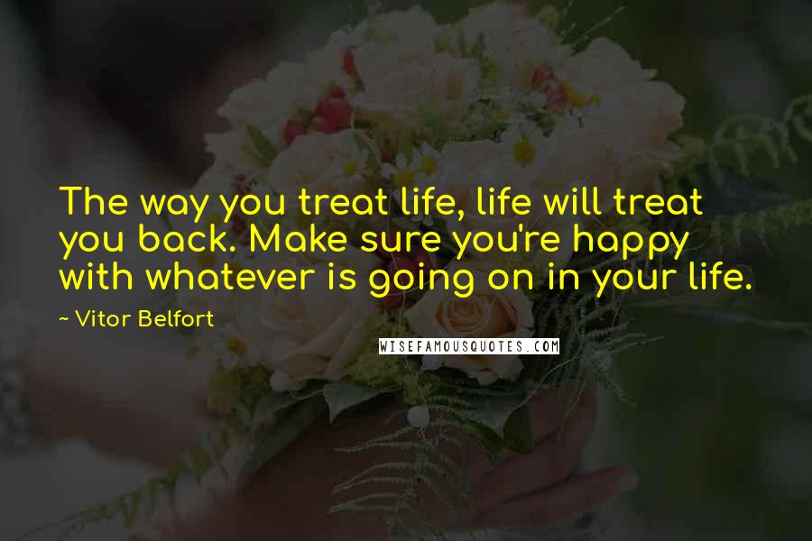 Vitor Belfort Quotes: The way you treat life, life will treat you back. Make sure you're happy with whatever is going on in your life.