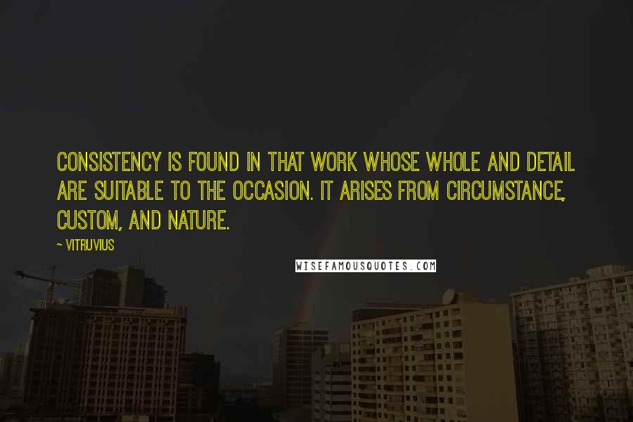 Vitruvius Quotes: Consistency is found in that work whose whole and detail are suitable to the occasion. It arises from circumstance, custom, and nature.