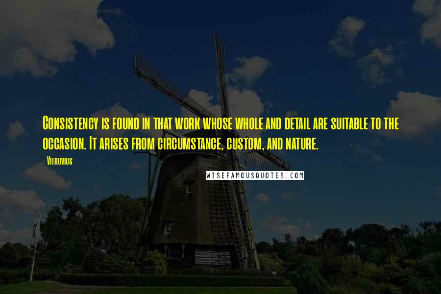 Vitruvius Quotes: Consistency is found in that work whose whole and detail are suitable to the occasion. It arises from circumstance, custom, and nature.